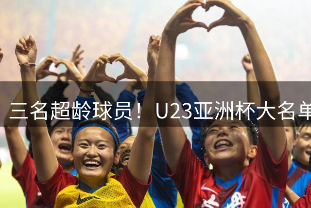 三名超龄球员！U23亚洲杯大名单公布，王钰栋领衔，国安神锋在列
