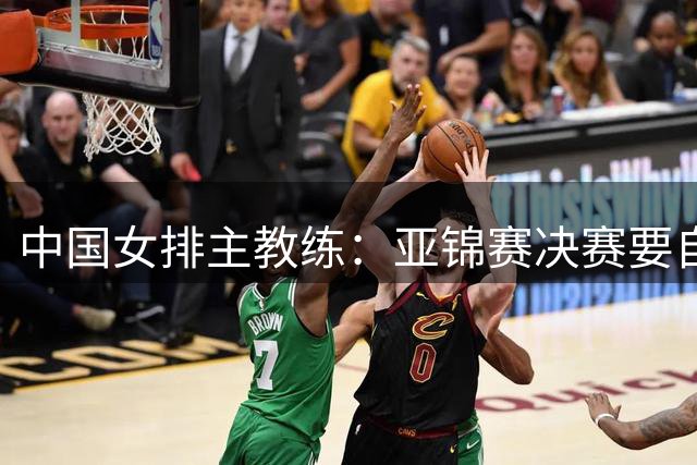 中国女排主教练：亚锦赛决赛要自信 要全力以赴去拼