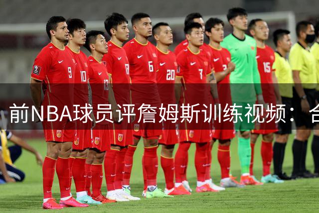 前NBA球员评詹姆斯训练视频：合练非实战 场上表现才是关键