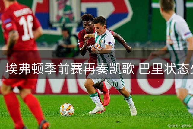 埃弗顿季前赛再奏凯歌 巴里状态火热瞄准英超首战