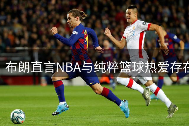 布朗直言NBA与纯粹篮球热爱存在差异