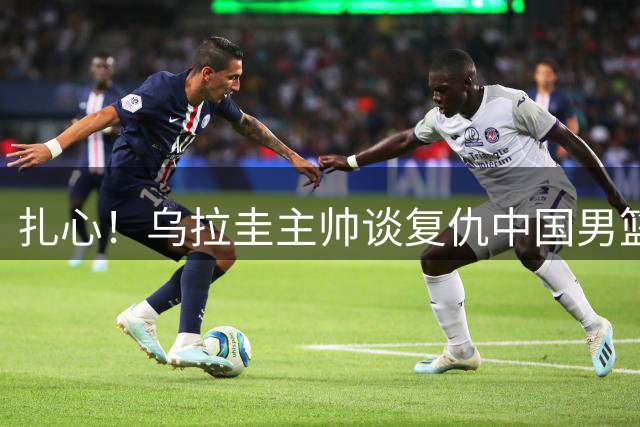 扎心！乌拉圭主帅谈复仇中国男篮：裁判的吹罚尺度比第一场更公正
