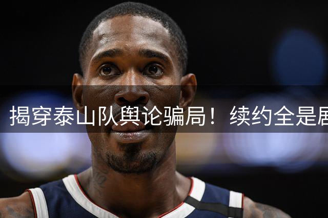揭穿泰山队舆论骗局！续约全是剧本，清老将论调纯属无知闹剧