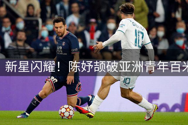 新星闪耀！陈妤颉破亚洲青年百米纪录摘金