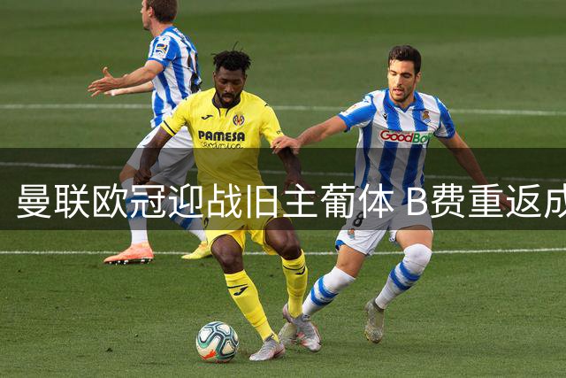 曼联欧冠迎战旧主葡体 B费重返成名地阿尔瓦拉德