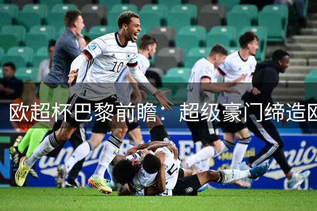 欧超杯巴黎前瞻：超级豪门缔造欧冠卫冕佳话 火爆攻击线谁能阻挡？