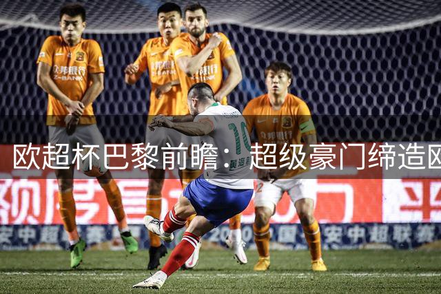 欧超杯巴黎前瞻：超级豪门缔造欧冠卫冕佳话 火爆攻击线谁能阻挡？