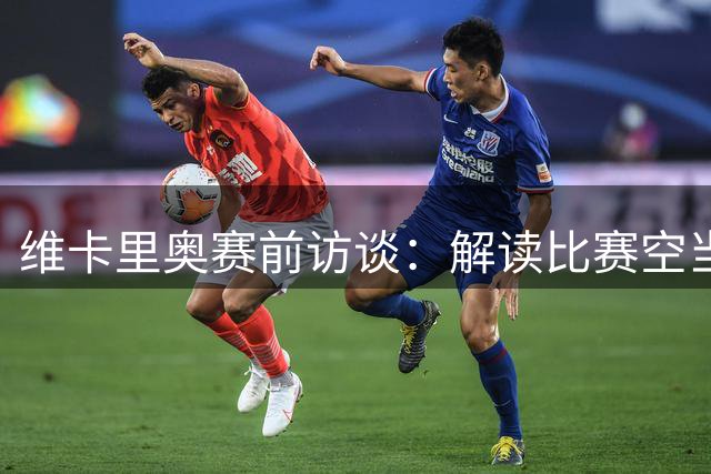 维卡里奥赛前访谈：解读比赛空当传递是关键