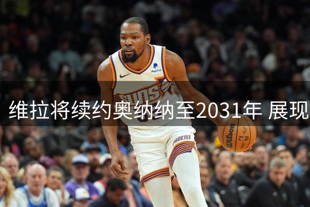 维拉将续约奥纳纳至2031年 展现对伤病情将的信任