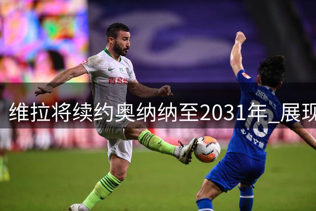 维拉将续约奥纳纳至2031年 展现对伤病情将的信任