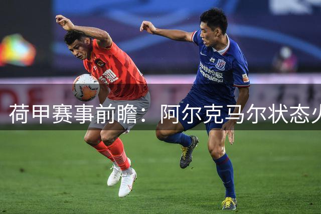 荷甲赛事前瞻：阿尔克马尔状态火热迎战海伦芬