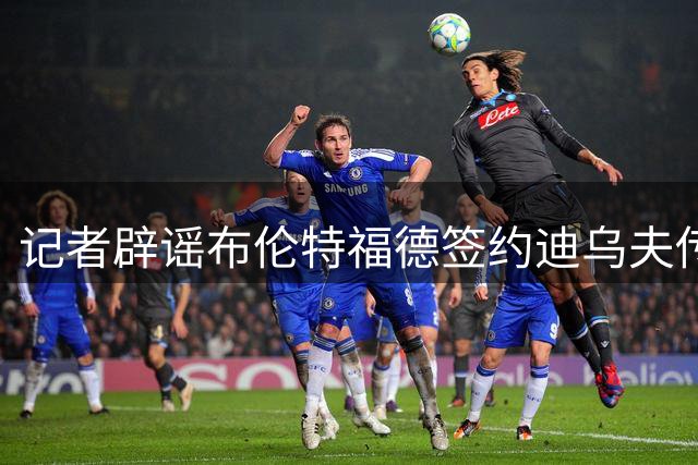 记者辟谣布伦特福德签约迪乌夫传闻 转会谈判早已终止
