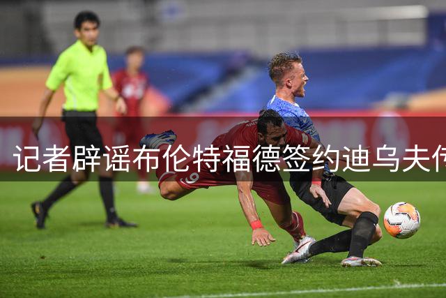 记者辟谣布伦特福德签约迪乌夫传闻 转会谈判早已终止