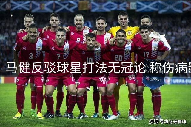 马健反驳球星打法无冠论 称伤病影响冠军归属