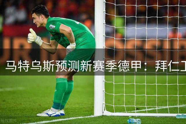 马特乌斯预测新赛季德甲：拜仁卫冕无悬念 多特将是联赛竞争者