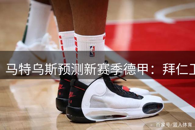 马特乌斯预测新赛季德甲：拜仁卫冕无悬念 多特将是联赛竞争者