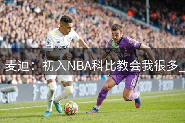 麦迪：初入NBA科比教会我很多 不管是场上的还是财务亦或生活琐事