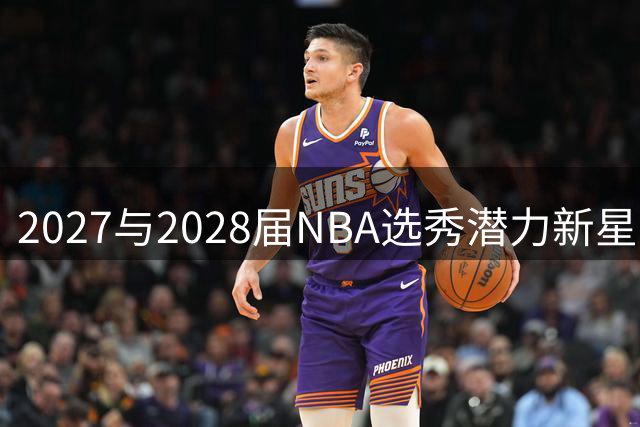 2027与2028届NBA选秀潜力新星前瞻