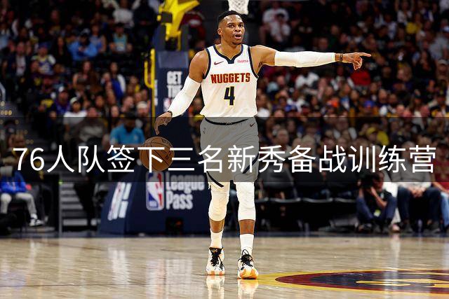 76人队签下三名新秀备战训练营